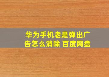 华为手机老是弹出广告怎么消除 百度网盘